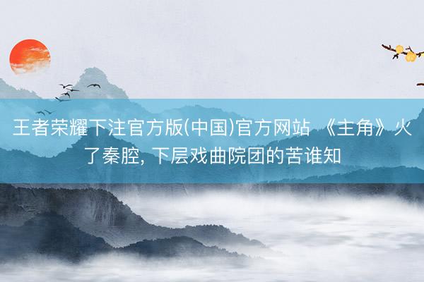 王者荣耀下注官方版(中国)官方网站 《主角》火了秦腔， 下层戏曲院团的苦谁知