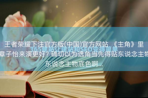 王者荣耀下注官方版(中国)官方网站 《主角》里忆秦娥让章子怡来演更好? 确切以为选角当先得贴东说念主物底色啊...