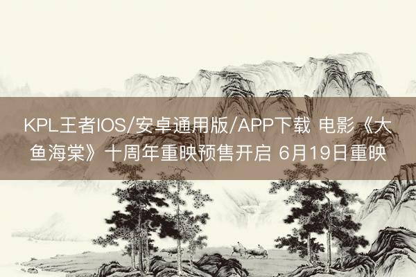 KPL王者IOS/安卓通用版/APP下载 电影《大鱼海棠》十周年重映预售开启 6月19日重映