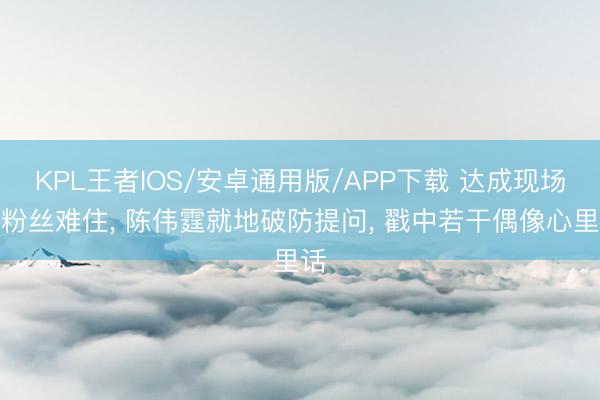 KPL王者IOS/安卓通用版/APP下载 达成现场被粉丝难住， 陈伟霆就地破防提问， 戳中若干偶像心里话