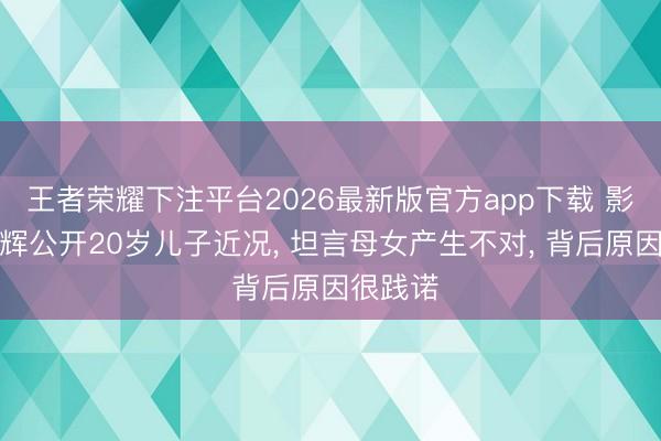王者荣耀下注平台2026最新版官方app下载 影帝张家辉公开20岁儿子近况, 坦言母女产生不对, 背后原因很践诺