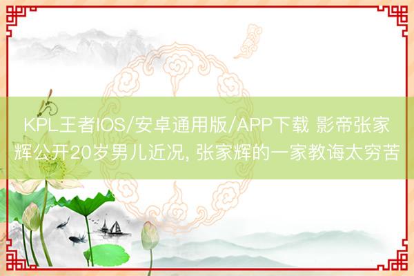 KPL王者IOS/安卓通用版/APP下载 影帝张家辉公开20岁男儿近况， 张家辉的一家教诲太穷苦