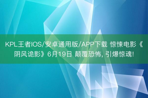 KPL王者IOS/安卓通用版/APP下载 惊悚电影《阴风诡影》6月19日 颠覆恐怖， 引爆惊魂!