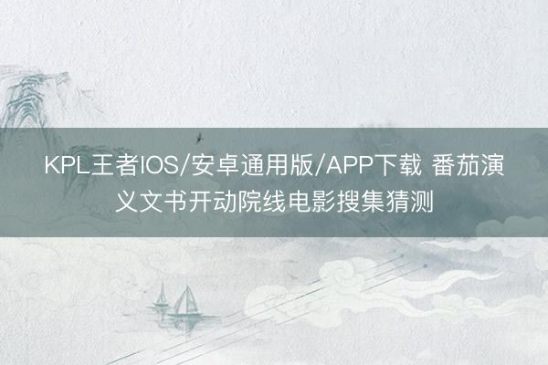 KPL王者IOS/安卓通用版/APP下载 番茄演义文书开动院线电影搜集猜测