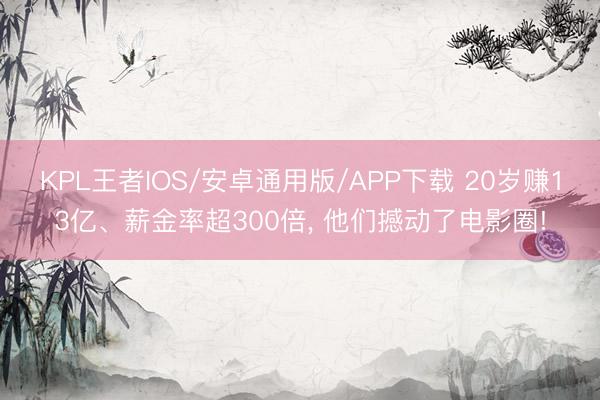 KPL王者IOS/安卓通用版/APP下载 20岁赚13亿、薪金率超300倍， 他们撼动了电影圈!