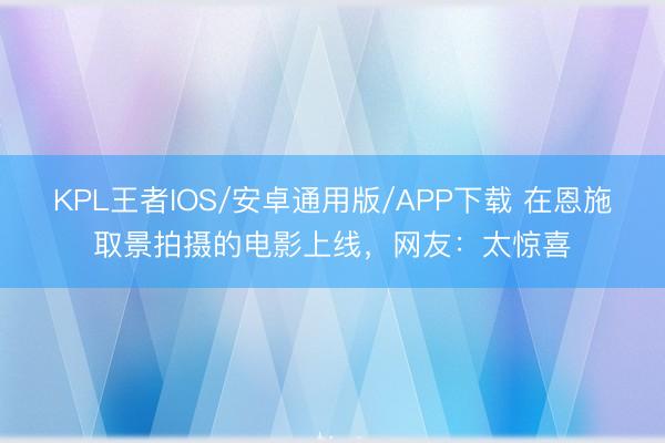 KPL王者IOS/安卓通用版/APP下载 在恩施取景拍摄的电影上线，网友：太惊喜