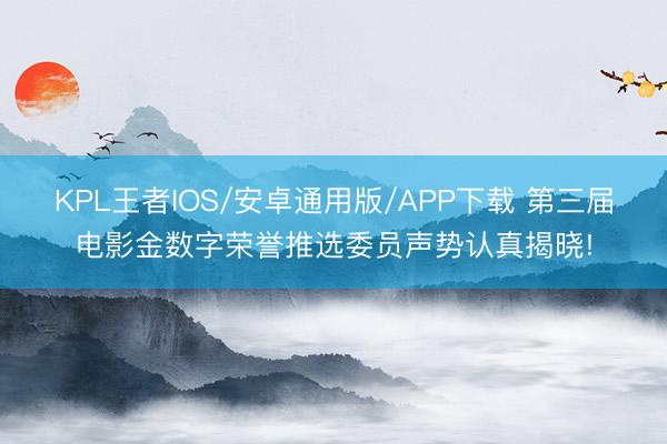 KPL王者IOS/安卓通用版/APP下载 第三届电影金数字荣誉推选委员声势认真揭晓!