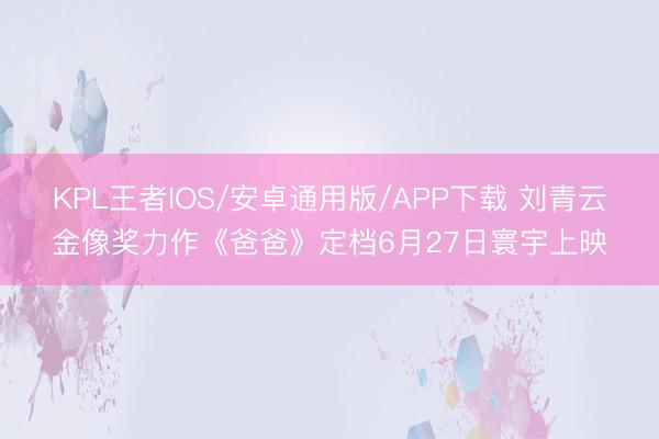 KPL王者IOS/安卓通用版/APP下载 刘青云金像奖力作《爸爸》定档6月27日寰宇上映