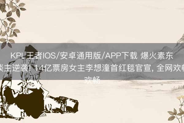 KPL王者IOS/安卓通用版/APP下载 爆火素东谈主逆袭! 14亿票房女主李想潼首红毯官宣， 全网欢畅