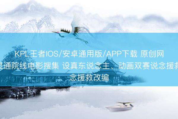KPL王者IOS/安卓通用版/APP下载 原创网文IP灵通院线电影搜集 设真东说念主、动画双赛说念援救改编