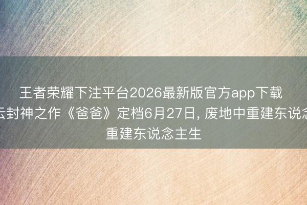 王者荣耀下注平台2026最新版官方app下载 刘青云封神之作《爸爸》定档6月27日， 废地中重建东说念主生