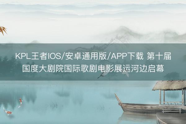 KPL王者IOS/安卓通用版/APP下载 第十届国度大剧院国际歌剧电影展运河边启幕