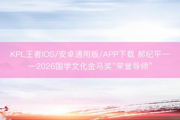 KPL王者IOS/安卓通用版/APP下载 郝纪平——2026国学文化金马奖“荣誉导师”