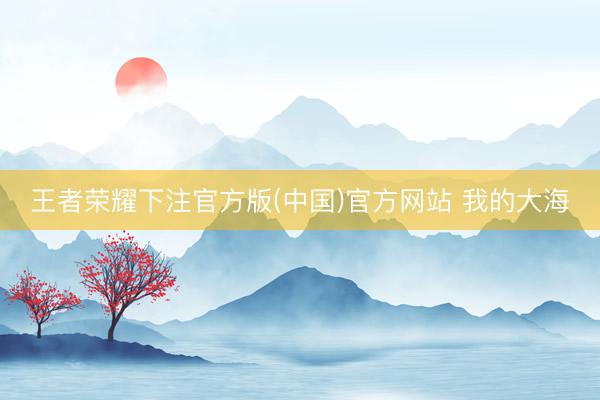 王者荣耀下注官方版(中国)官方网站 我的大海