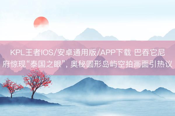 KPL王者IOS/安卓通用版/APP下载 巴吞它尼府惊现“泰国之眼”, 奥秘圆形岛屿空拍画面引热议