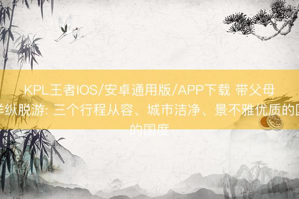 KPL王者IOS/安卓通用版/APP下载 带父母放洋纵脱游: 三个行程从容、城市洁净、景不雅优质的国度