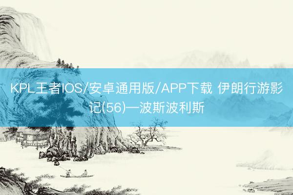 KPL王者IOS/安卓通用版/APP下载 伊朗行游影记(56)—波斯波利斯