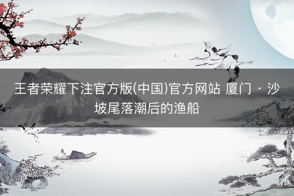 王者荣耀下注官方版(中国)官方网站 厦门 · 沙坡尾落潮后的渔船