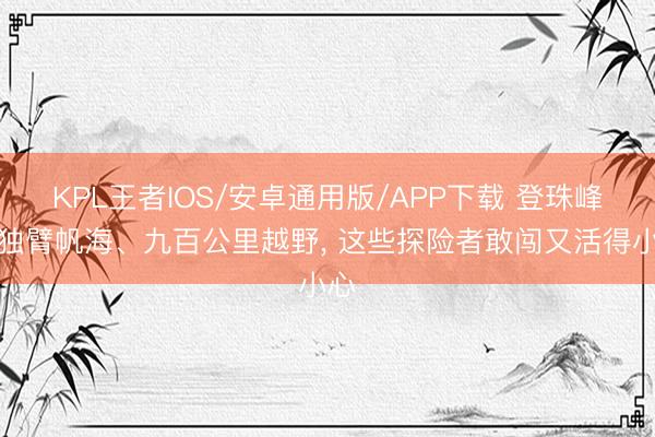 KPL王者IOS/安卓通用版/APP下载 登珠峰、独臂帆海、九百公里越野， 这些探险者敢闯又活得小心