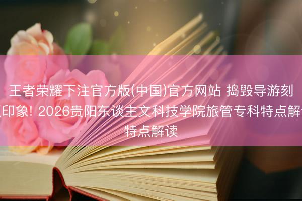 王者荣耀下注官方版(中国)官方网站 捣毁导游刻板印象! 2026贵阳东谈主文科技学院旅管专科特点解读