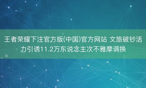 王者荣耀下注官方版(中国)官方网站 文旅破钞活力引诱11.2万东说念主次不雅摩调换