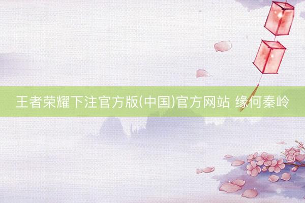 王者荣耀下注官方版(中国)官方网站 缘何秦岭