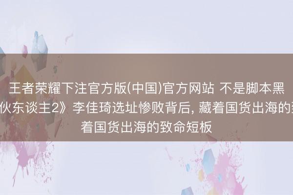 王者荣耀下注官方版(中国)官方网站 不是脚本黑幕! 《结伙东谈主2》李佳琦选址惨败背后， 藏着国货出海的致命短板
