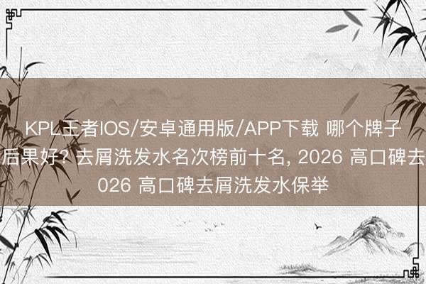 KPL王者IOS/安卓通用版/APP下载 哪个牌子的洗发水去屑后果好? 去屑洗发水名次榜前十名， 2026 高口碑去屑洗发水保举