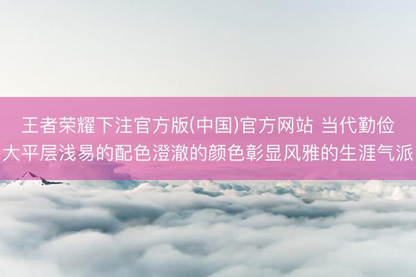 王者荣耀下注官方版(中国)官方网站 当代勤俭大平层浅易的配色澄澈的颜色彰显风雅的生涯气派
