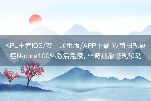 KPL王者IOS/安卓通用版/APP下载 疫苗扫视癌症Nature100%激活免疫， 林奇抽象征现移动