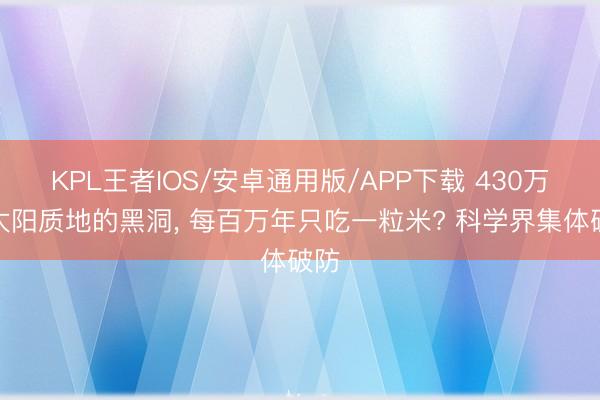 KPL王者IOS/安卓通用版/APP下载 430万倍太阳质地的黑洞， 每百万年只吃一粒米? 科学界集体破防