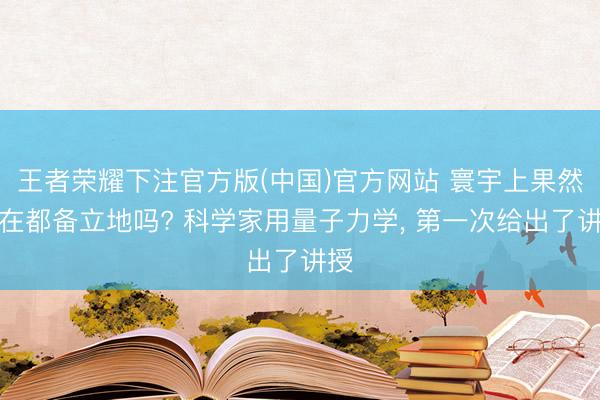 王者荣耀下注官方版(中国)官方网站 寰宇上果然存在都备立地吗? 科学家用量子力学， 第一次给出了讲授
