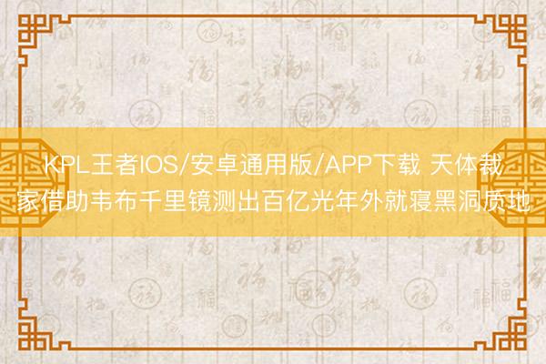 KPL王者IOS/安卓通用版/APP下载 天体裁家借助韦布千里镜测出百亿光年外就寝黑洞质地