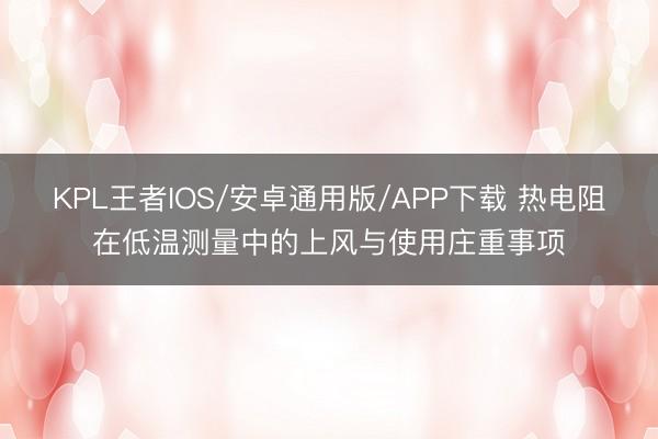 KPL王者IOS/安卓通用版/APP下载 热电阻在低温测量中的上风与使用庄重事项