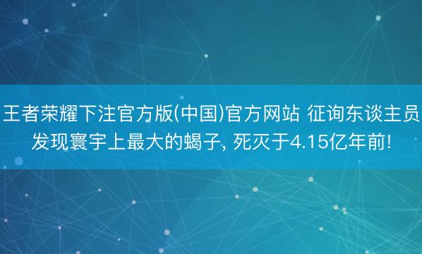 王者荣耀下注官方版(中国)官方网站 征询东谈主员发现寰宇上最大的蝎子， 死灭于4.15亿年前!