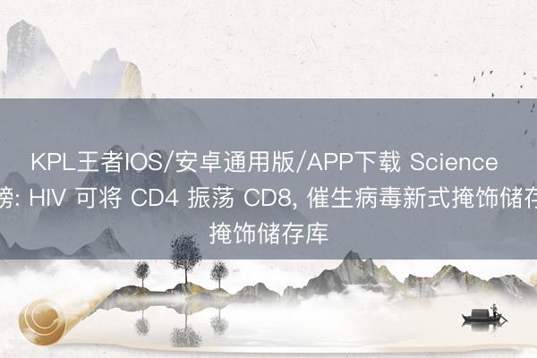 KPL王者IOS/安卓通用版/APP下载 Science 重磅: HIV 可将 CD4 振荡 CD8， 催生病毒新式掩饰储存库