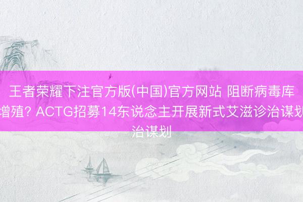 王者荣耀下注官方版(中国)官方网站 阻断病毒库增殖? ACTG招募14东说念主开展新式艾滋诊治谋划