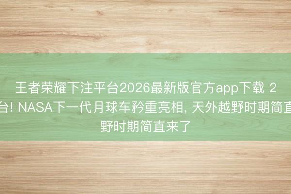 王者荣耀下注平台2026最新版官方app下载 2亿一台! NASA下一代月球车矜重亮相, 天外越野时期简直来了