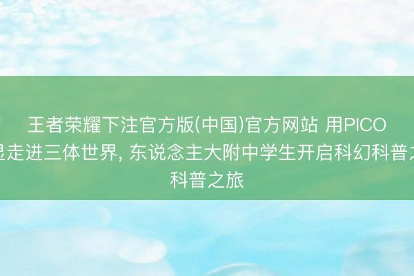 王者荣耀下注官方版(中国)官方网站 用PICO头显走进三体世界, 东说念主大附中学生开启科幻科普之旅
