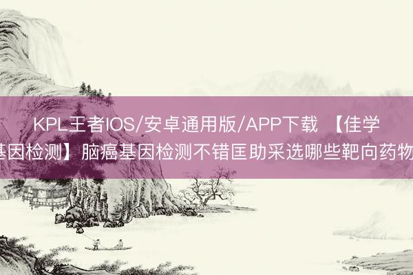 KPL王者IOS/安卓通用版/APP下载 【佳学基因检测】脑癌基因检测不错匡助采选哪些靶向药物?
