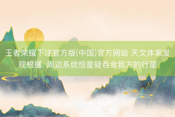 王者荣耀下注官方版(中国)官方网站 天文体家发现根据: 周边系统恒星疑吞食我方的行星
