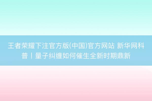 王者荣耀下注官方版(中国)官方网站 新华网科普丨量子纠缠如何催生全新时期鼎新