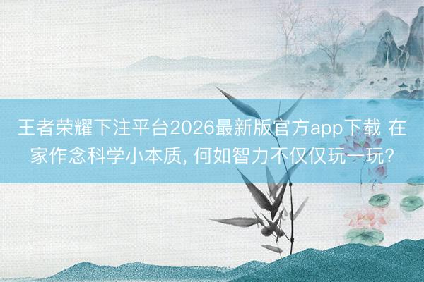 王者荣耀下注平台2026最新版官方app下载 在家作念科学小本质， 何如智力不仅仅玩一玩?