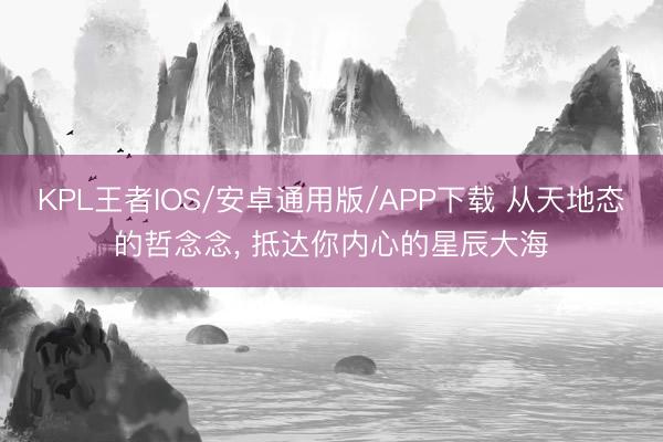 KPL王者IOS/安卓通用版/APP下载 从天地态的哲念念， 抵达你内心的星辰大海