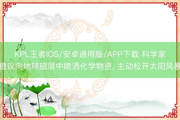 KPL王者IOS/安卓通用版/APP下载 科学家提议向地球磁层中喷洒化学物资, 主动松开太阳风暴