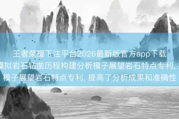 王者荣耀下注平台2026最新版官方app下载 中国电建成齐院请求模拟岩石钻凿历程构建分析模子展望岩石特点专利, 提高了分析成果和准确性