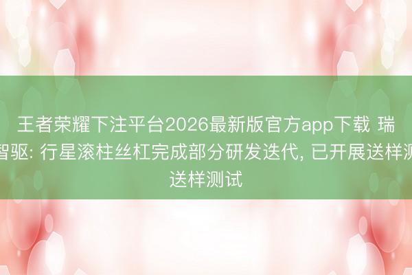 王者荣耀下注平台2026最新版官方app下载 瑞迪智驱: 行星滚柱丝杠完成部分研发迭代， 已开展送样测试