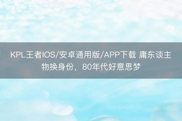 KPL王者IOS/安卓通用版/APP下载 庸东谈主物换身份,80年代好意思梦