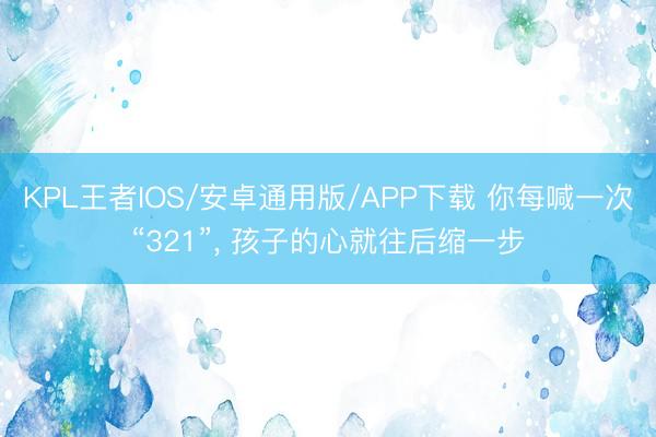 KPL王者IOS/安卓通用版/APP下载 你每喊一次“321”， 孩子的心就往后缩一步
