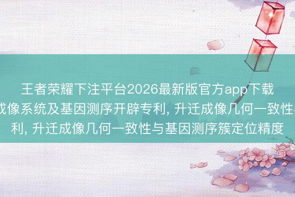 王者荣耀下注平台2026最新版官方app下载 念念昆生物肯求光学成像系统及基因测序开辟专利, 升迁成像几何一致性与基因测序簇定位精度